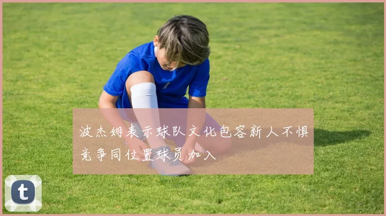 波杰姆表示球队文化包容新人不惧竞争同位置球员加入